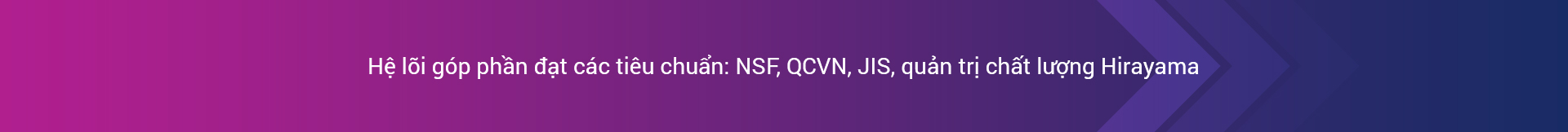 Hệ lõi góp phần đạt các tiêu chuẩn: NSF, QCVN, JIS, quản trị chất lượng Hirayama